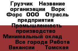 Грузчик › Название организации ­ Ворк Форс, ООО › Отрасль предприятия ­ Промышленность, производство › Минимальный оклад ­ 24 000 - Все города Работа » Вакансии   . Томская обл.